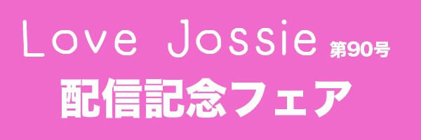 Love Jossie 第90号 配信記念フェア