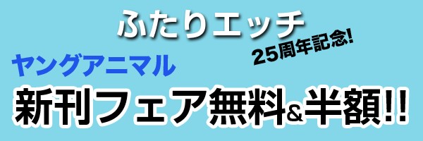ふたりエッチ25周年記念! ヤングアニマル新刊フェア無料&半額!!